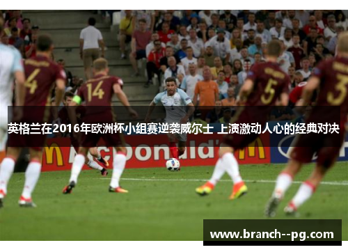 英格兰在2016年欧洲杯小组赛逆袭威尔士 上演激动人心的经典对决