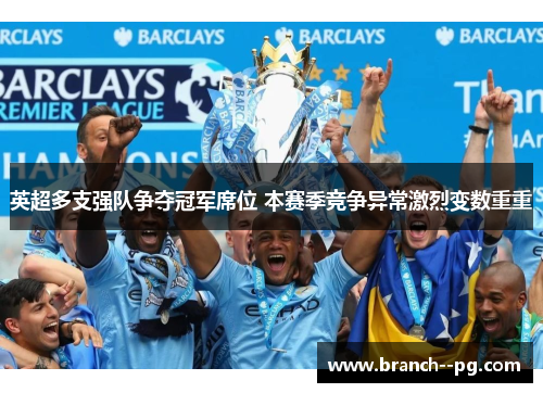 英超多支强队争夺冠军席位 本赛季竞争异常激烈变数重重 英超多支强队争夺冠军席位 本赛季竞争异常激烈变数重重