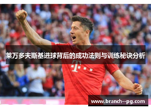 莱万多夫斯基进球背后的成功法则与训练秘诀分析 莱万多夫斯基进球背后的成功法则与训练秘诀分析