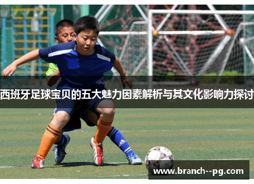西班牙足球宝贝的五大魅力因素解析与其文化影响力探讨
