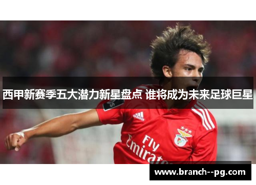 西甲新赛季五大潜力新星盘点 谁将成为未来足球巨星 西甲新赛季五大潜力新星盘点 谁将成为未来足球巨星