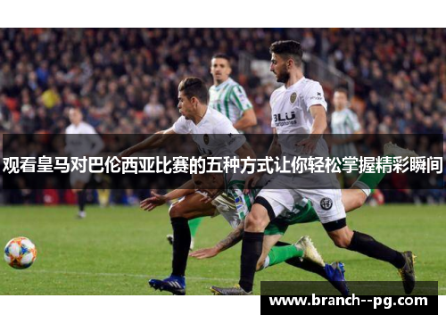 观看皇马对巴伦西亚比赛的五种方式让你轻松掌握精彩瞬间