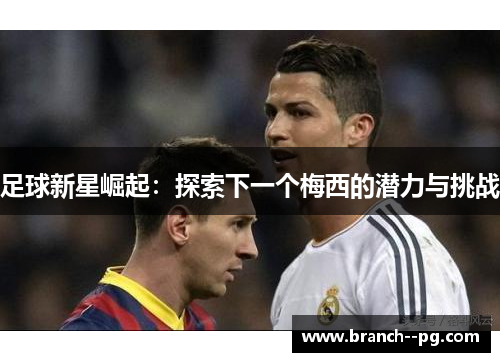 足球新星崛起：探索下一个梅西的潜力与挑战