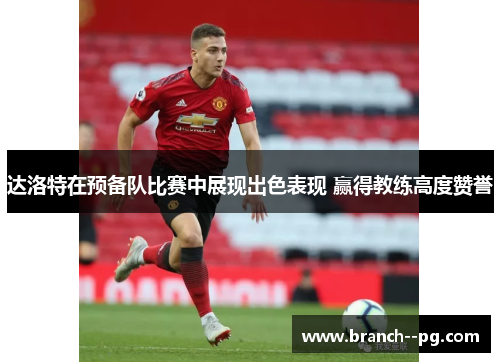 达洛特在预备队比赛中展现出色表现 赢得教练高度赞誉 达洛特在预备队比赛中展现出色表现 赢得教练高度赞誉