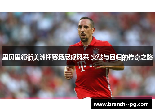 里贝里领衔美洲杯赛场展现风采 突破与回归的传奇之路 里贝里领衔美洲杯赛场展现风采 突破与回归的传奇之路