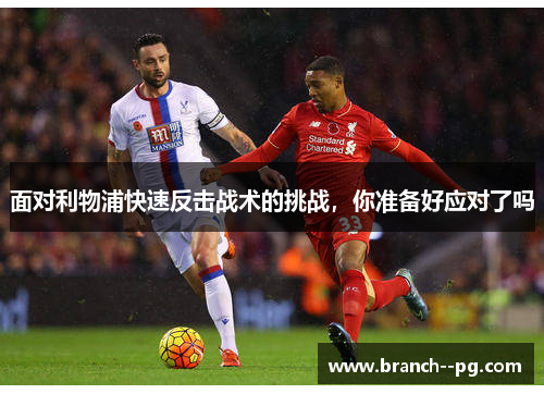 面对利物浦快速反击战术的挑战,你准备好应对了吗 面对利物浦快速反击战术的挑战,你准备好应对了吗