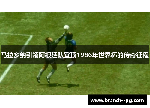 马拉多纳引领阿根廷队登顶1986年世界杯的传奇征程