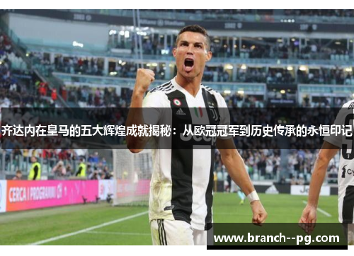 齐达内在皇马的五大辉煌成就揭秘：从欧冠冠军到历史传承的永恒印记
