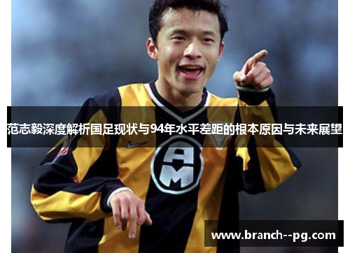 范志毅深度解析国足现状与94年水平差距的根本原因与未来展望