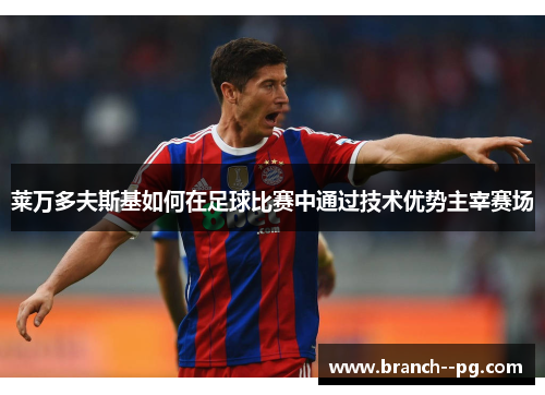 莱万多夫斯基如何在足球比赛中通过技术优势主宰赛场 莱万多夫斯基如何在足球比赛中通过技术优势主宰赛场
