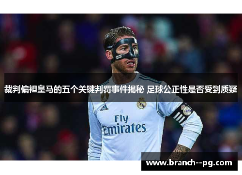 裁判偏袒皇马的五个关键判罚事件揭秘 足球公正性是否受到质疑
