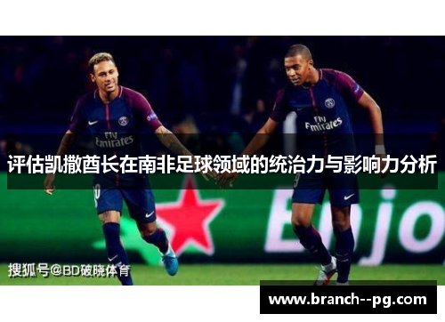评估凯撒酋长在南非足球领域的统治力与影响力分析 评估凯撒酋长在南非足球领域的统治力与影响力分析