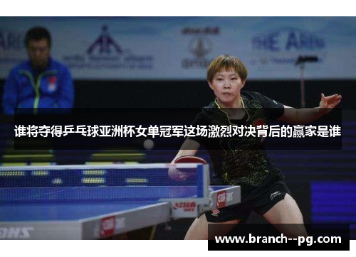 谁将夺得乒乓球亚洲杯女单冠军这场激烈对决背后的赢家是谁