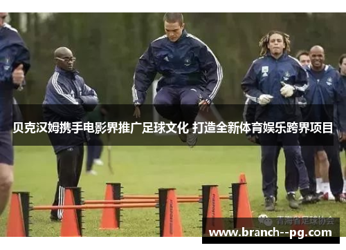 贝克汉姆携手电影界推广足球文化 打造全新体育娱乐跨界项目