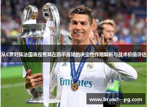 从C罗对阵法国表现看其在西甲赛场的决定性作用解析与战术价值评估