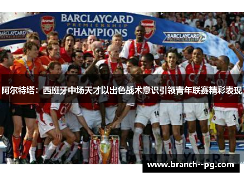 阿尔特塔：西班牙中场天才以出色战术意识引领青年联赛精彩表现