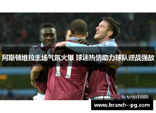 阿斯顿维拉主场气氛火爆 球迷热情助力球队迎战强敌