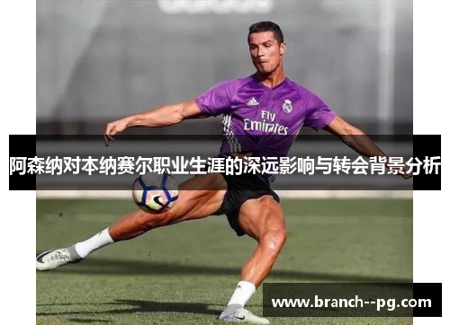 阿森纳对本纳赛尔职业生涯的深远影响与转会背景分析