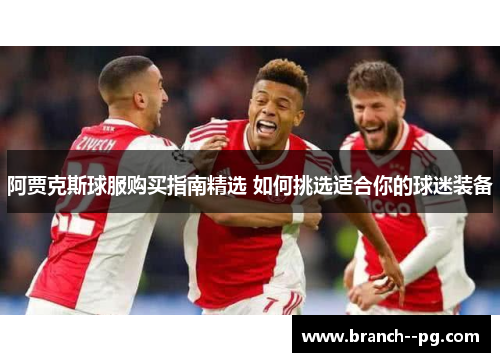 阿贾克斯球服购买指南精选 如何挑选适合你的球迷装备
