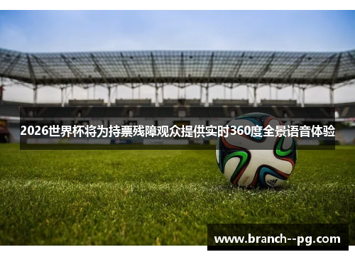 2026世界杯将为持票残障观众提供实时360度全景语音体验 2026世界杯将为持票残障观众提供实时360度全景语音体验