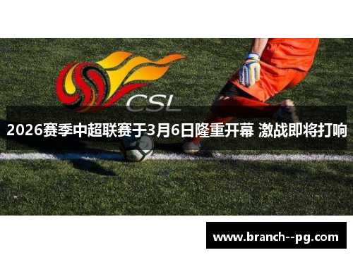 2026赛季中超联赛于3月6日隆重开幕 激战即将打响 2026赛季中超联赛于3月6日隆重开幕 激战即将打响
