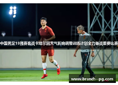 中国男足18强赛客战卡塔尔因天气影响调整训练计划全力备战重要比赛 中国男足18强赛客战卡塔尔因天气影响调整训练计划全力备战重要比赛