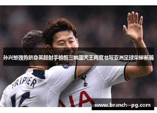 孙兴慜强势跻身英超射手榜前三韩国天王再度书写亚洲足球荣耀新篇