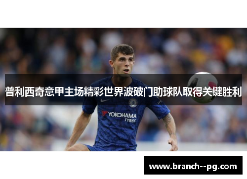 普利西奇意甲主场精彩世界波破门助球队取得关键胜利
