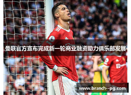 曼联官方宣布完成新一轮商业融资助力俱乐部发展 曼联官方宣布完成新一轮商业融资助力俱乐部发展