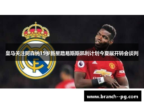 皇马关注阿森纳19岁新星路易斯斯凯利计划今夏展开转会谈判 皇马关注阿森纳19岁新星路易斯斯凯利计划今夏展开转会谈判