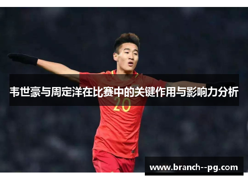 韦世豪与周定洋在比赛中的关键作用与影响力分析
