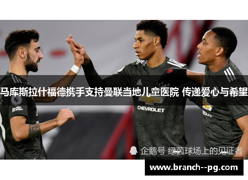 马库斯拉什福德携手支持曼联当地儿童医院 传递爱心与希望