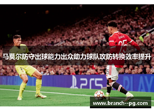 马莫尔防守出球能力出众助力球队攻防转换效率提升