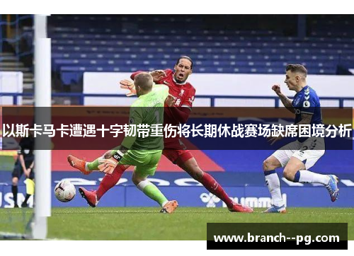 以斯卡马卡遭遇十字韧带重伤将长期休战赛场缺席困境分析