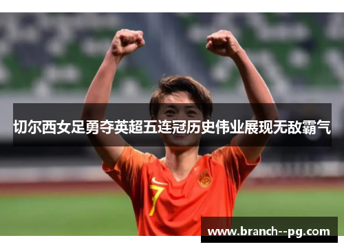 切尔西女足勇夺英超五连冠历史伟业展现无敌霸气