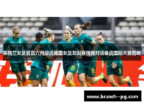 英格兰女足官宣六月迎战德国女足友谊赛强强对话备战国际大赛前瞻 英格兰女足官宣六月迎战德国女足友谊赛强强对话备战国际大赛前瞻