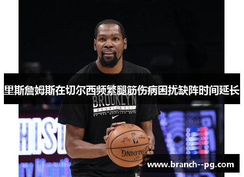里斯詹姆斯在切尔西频繁腿筋伤病困扰缺阵时间延长