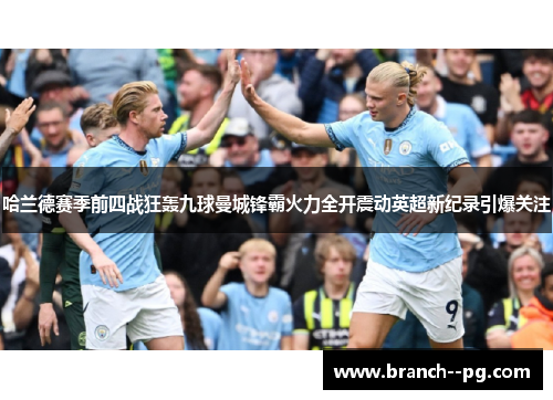 哈兰德赛季前四战狂轰九球曼城锋霸火力全开震动英超新纪录引爆关注