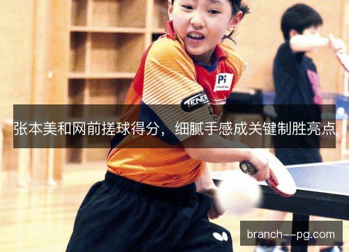 张本美和网前搓球得分，细腻手感成关键制胜亮点