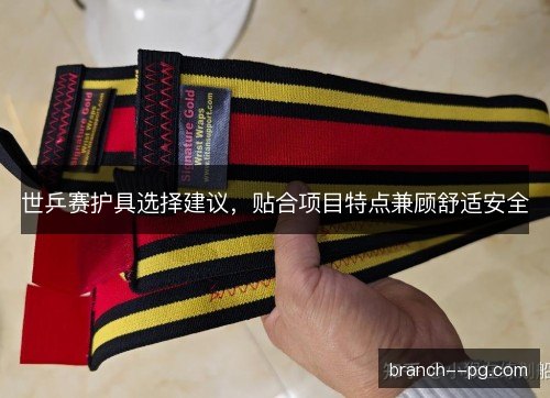 世乒赛护具选择建议,贴合项目特点兼顾舒适安全 世乒赛护具选择建议,贴合项目特点兼顾舒适安全