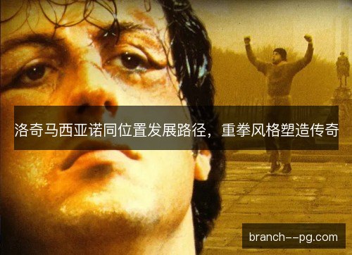 洛奇马西亚诺同位置发展路径,重拳风格塑造传奇 洛奇马西亚诺同位置发展路径,重拳风格塑造传奇